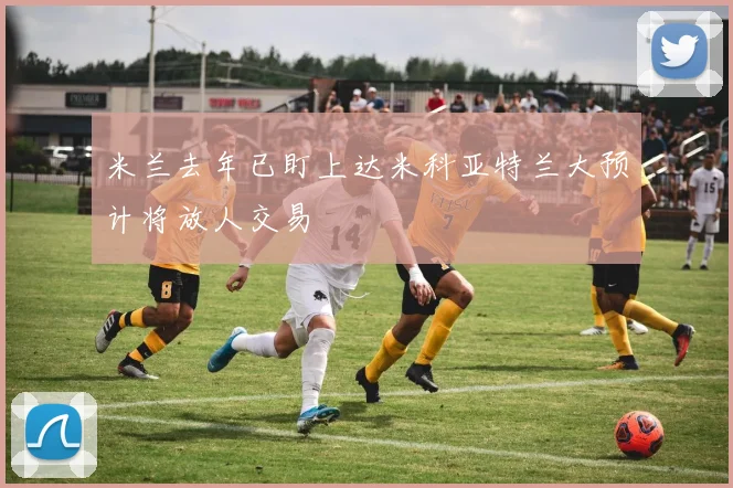 米兰去年已盯上达米科亚特兰大预计将放人交易