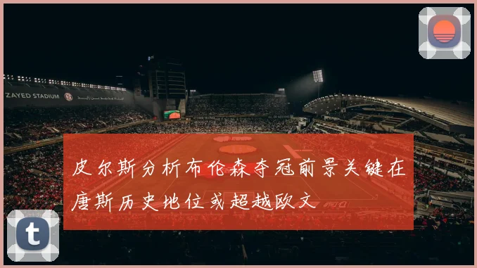 皮尔斯分析布伦森夺冠前景关键在唐斯历史地位或超越欧文