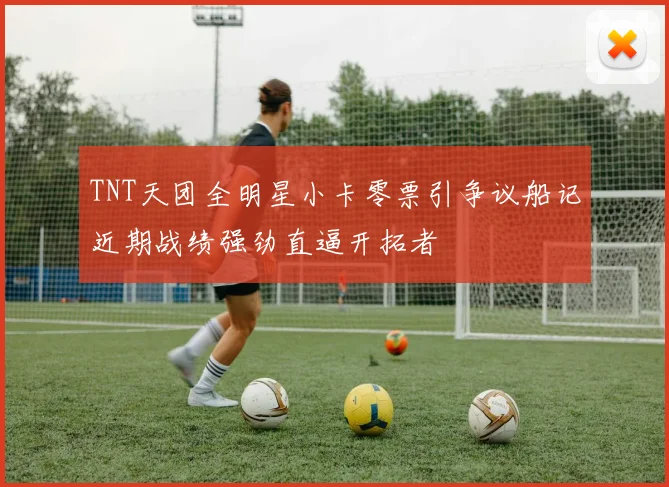 TNT天团全明星小卡零票引争议船记近期战绩强劲直逼开拓者