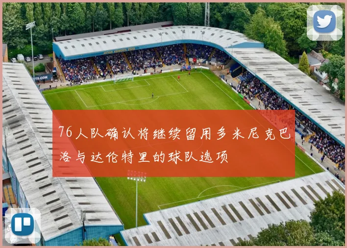 76人队确认将继续留用多米尼克巴洛与达伦特里的球队选项