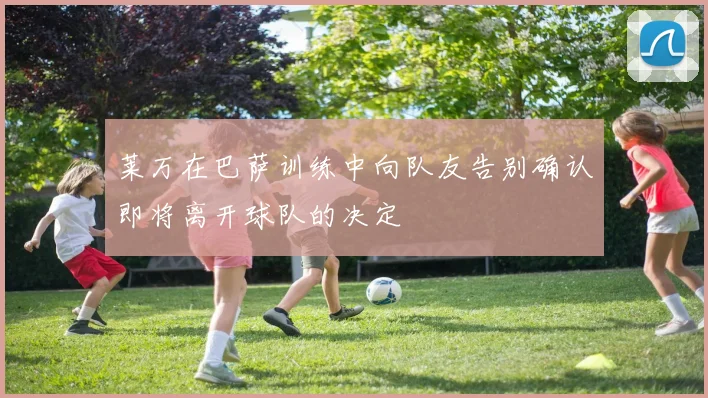莱万在巴萨训练中向队友告别确认即将离开球队的决定