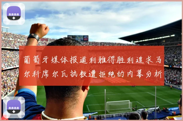 葡萄牙媒体报道利雅得胜利追求马尔科席尔瓦执教遭拒绝的内幕分析