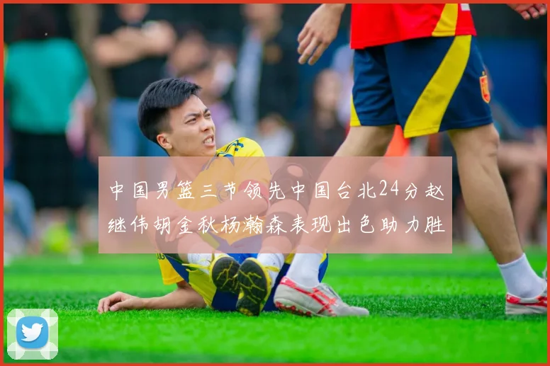 中国男篮三节领先中国台北24分赵继伟胡金秋杨瀚森表现出色助力胜利