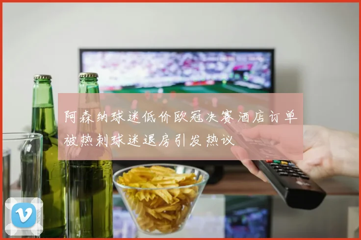 阿森纳球迷低价欧冠决赛酒店订单被热刺球迷退房引发热议