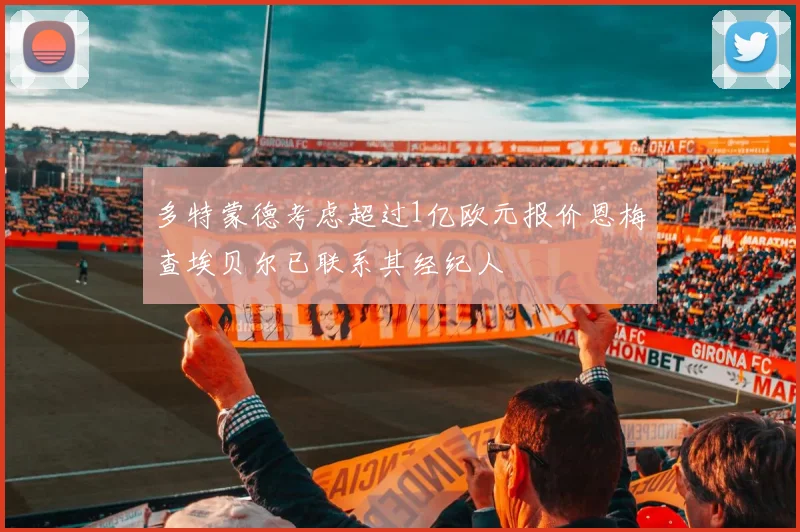 多特蒙德考虑超过1亿欧元报价恩梅查埃贝尔已联系其经纪人