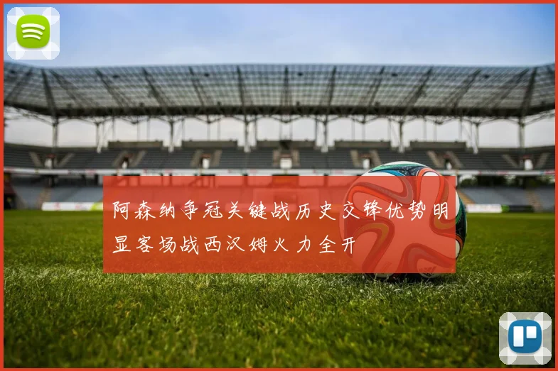 阿森纳争冠关键战历史交锋优势明显客场战西汉姆火力全开