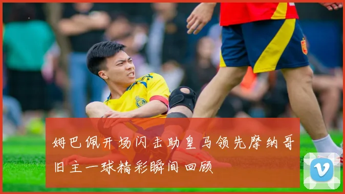 姆巴佩开场闪击助皇马领先摩纳哥旧主一球精彩瞬间回顾