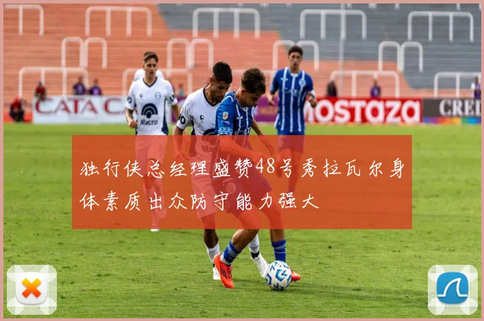 独行侠总经理盛赞48号秀拉瓦尔身体素质出众防守能力强大
