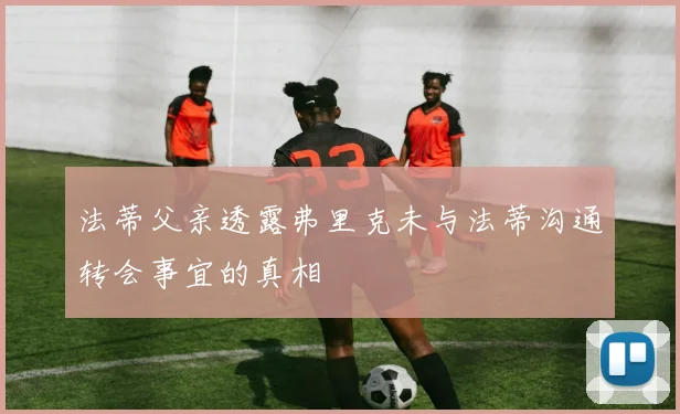 法蒂父亲透露弗里克未与法蒂沟通转会事宜的真相