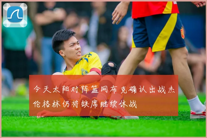 今天太阳对阵篮网布克确认出战杰伦格林仍将缺席继续休战