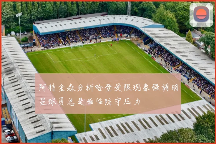 阿特金森分析哈登受限现象强调明星球员总是面临防守压力
