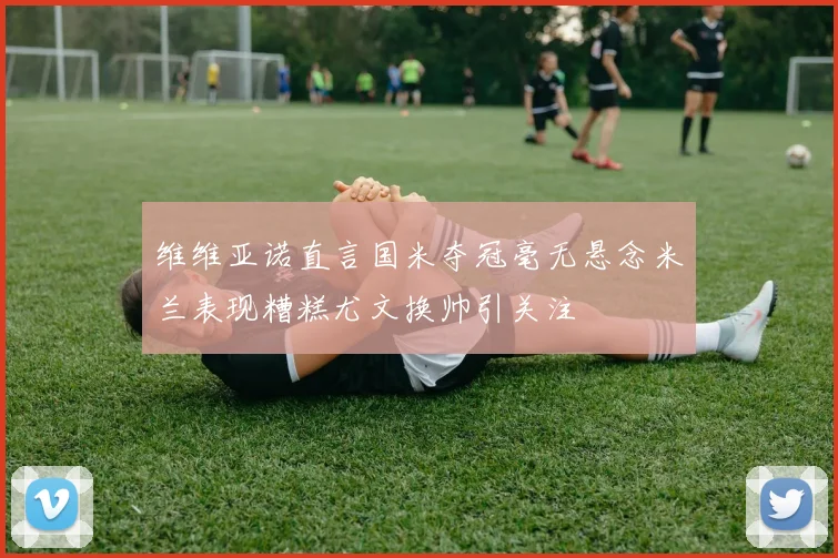 维维亚诺直言国米夺冠毫无悬念米兰表现糟糕尤文换帅引关注
