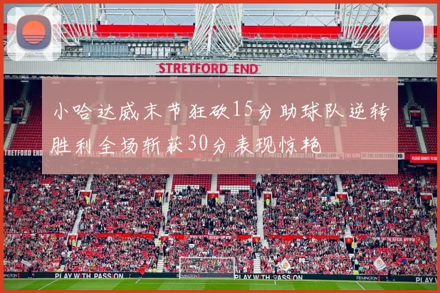 小哈达威末节狂砍15分助球队逆转胜利全场斩获30分表现惊艳