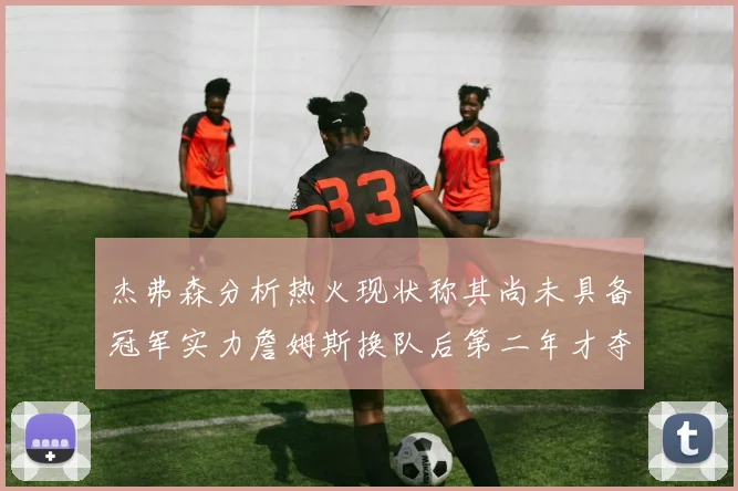 杰弗森分析热火现状称其尚未具备冠军实力詹姆斯换队后第二年才夺冠
