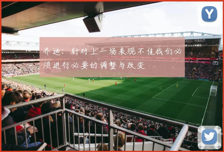乔迪：针对上一场表现不佳我们必须进行必要的调整与改变