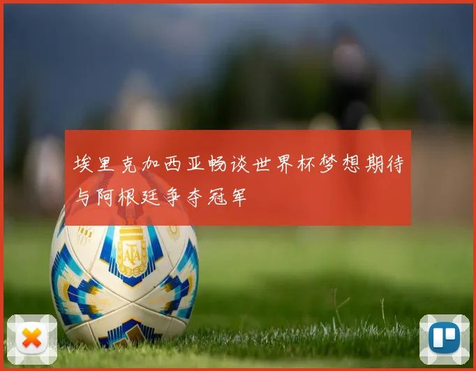 埃里克加西亚畅谈世界杯梦想期待与阿根廷争夺冠军