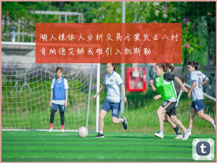 湖人媒体人分析交易方案失去八村肯纳德艾顿或难引入凯斯勒