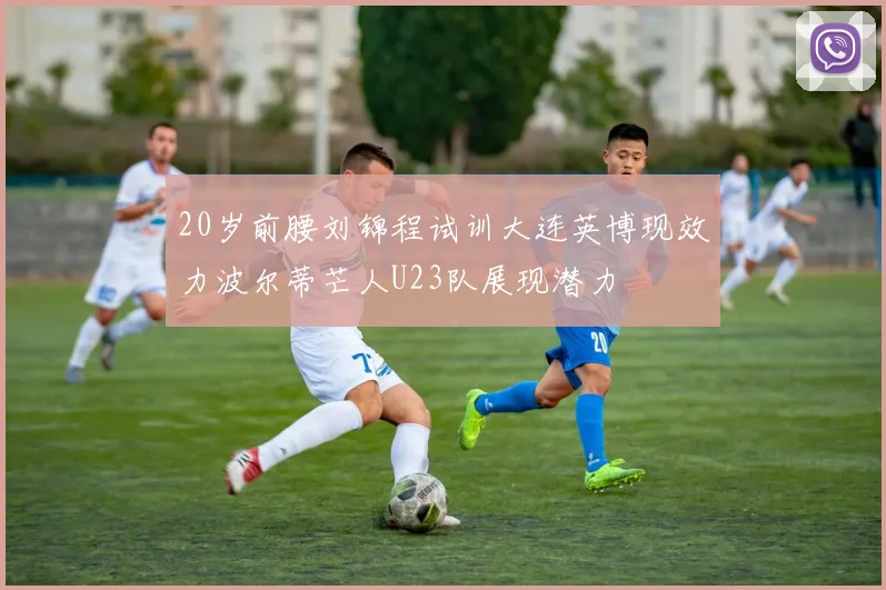 20岁前腰刘锦程试训大连英博现效力波尔蒂芒人U23队展现潜力