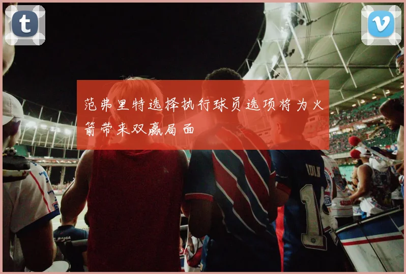 范弗里特选择执行球员选项将为火箭带来双赢局面