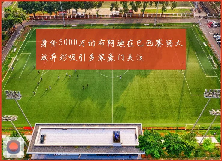 身价5000万的布阿迪在巴西赛场大放异彩吸引多家豪门关注