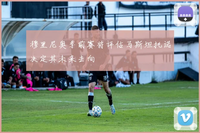 穆里尼奥季前赛将评估马斯坦托诺决定其未来去向