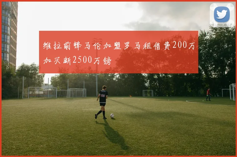 维拉前锋马伦加盟罗马租借费200万加买断2500万镑