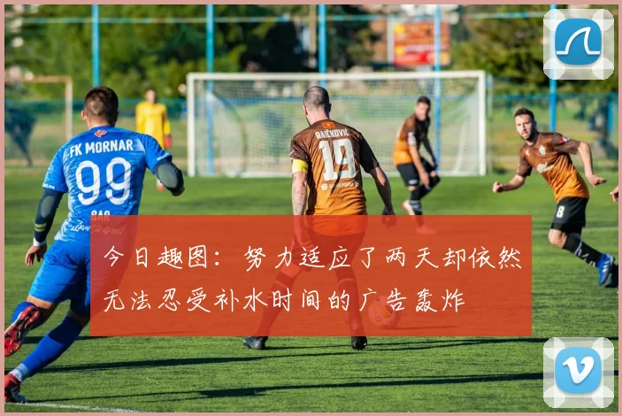 今日趣图：努力适应了两天却依然无法忍受补水时间的广告轰炸