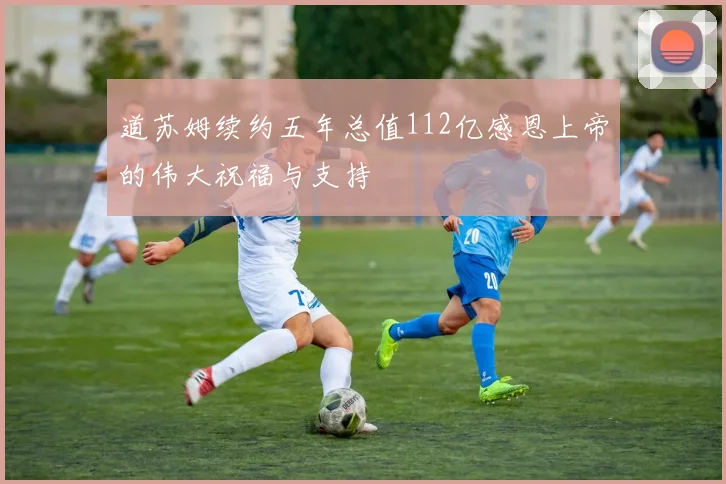 道苏姆续约五年总值112亿感恩上帝的伟大祝福与支持