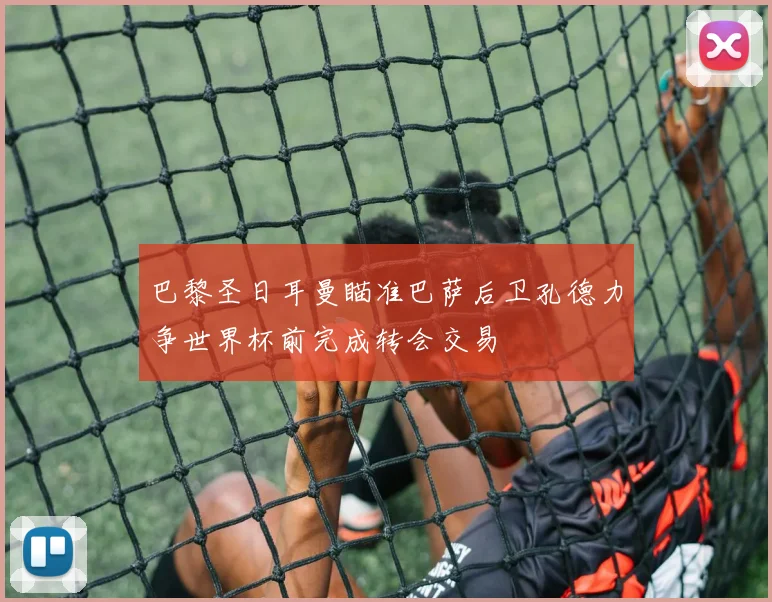 巴黎圣日耳曼瞄准巴萨后卫孔德力争世界杯前完成转会交易